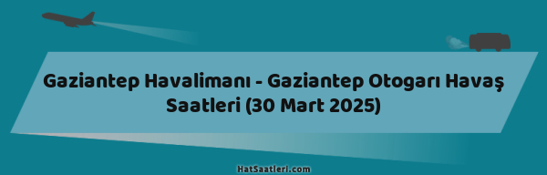 Gaziantep Havalimanı - Gaziantep Otogarı Havaş Saatleri (30 Mart 2025)
